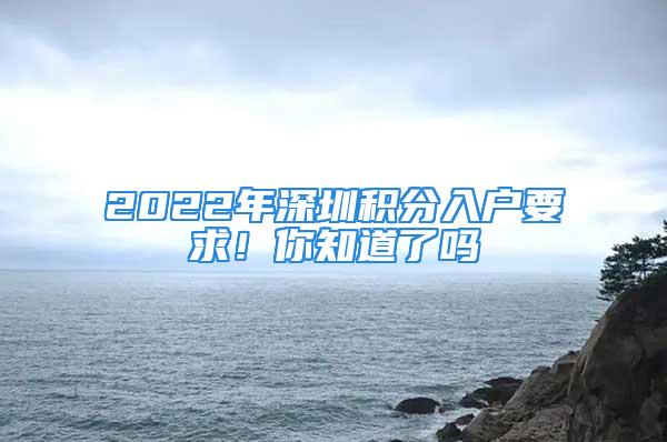 2022年深圳積分入戶要求！你知道了嗎