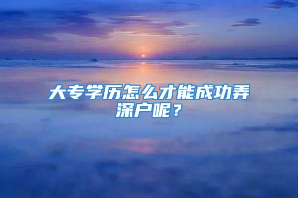 大專學(xué)歷怎么才能成功弄深戶呢？