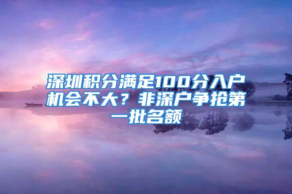 深圳積分滿足100分入戶機會不大？非深戶爭搶第一批名額