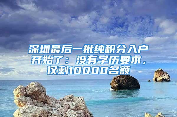 深圳最后一批純積分入戶開始了：沒有學(xué)歷要求，僅剩10000名額