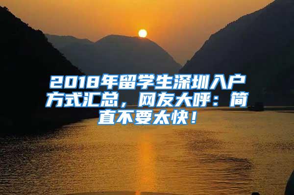 2018年留學(xué)生深圳入戶方式匯總，網(wǎng)友大呼：簡(jiǎn)直不要太快！