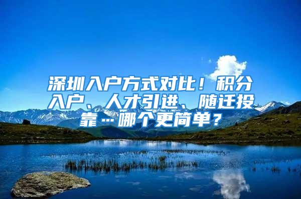 深圳入戶方式對比！積分入戶、人才引進(jìn)、隨遷投靠…哪個更簡單？