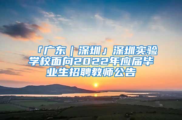 「廣東｜深圳」深圳實(shí)驗學(xué)校面向2022年應(yīng)屆畢業(yè)生招聘教師公告