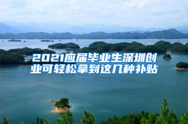 2021應(yīng)屆畢業(yè)生深圳創(chuàng)業(yè)可輕松拿到這幾種補(bǔ)貼