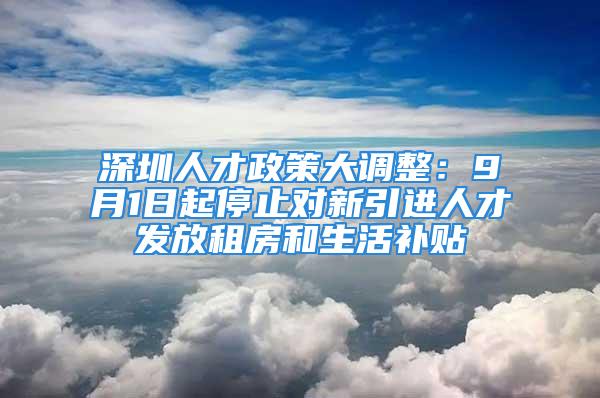 深圳人才政策大調(diào)整：9月1日起停止對新引進(jìn)人才發(fā)放租房和生活補貼