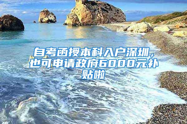 自考函授本科入戶深圳，也可申請政府6000元補(bǔ)貼啦