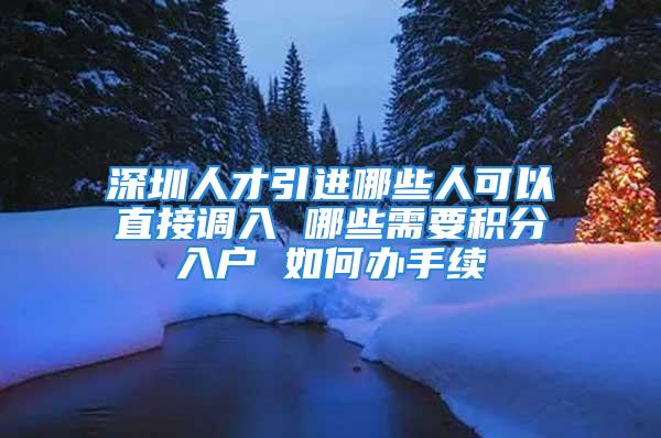 深圳人才引進哪些人可以直接調(diào)入 哪些需要積分入戶 如何辦手續(xù)