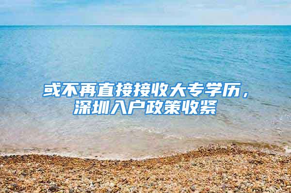 或不再直接接收大專學(xué)歷，深圳入戶政策收緊