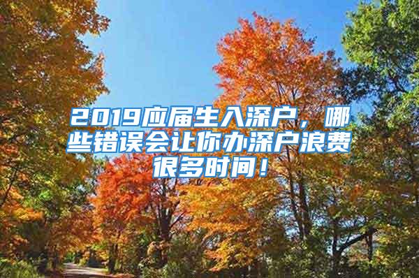 2019應(yīng)屆生入深戶(hù)，哪些錯(cuò)誤會(huì)讓你辦深戶(hù)浪費(fèi)很多時(shí)間！