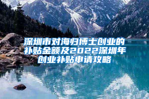 深圳市對海歸博士創(chuàng)業(yè)的補貼金額及2022深圳年創(chuàng)業(yè)補貼申請攻略