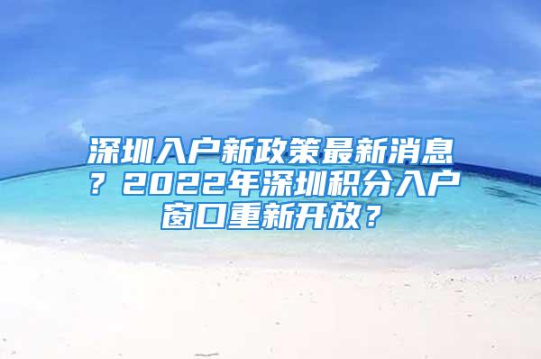 深圳入戶新政策最新消息？2022年深圳積分入戶窗口重新開放？