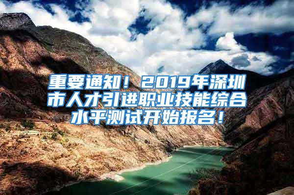 重要通知！2019年深圳市人才引進職業(yè)技能綜合水平測試開始報名！