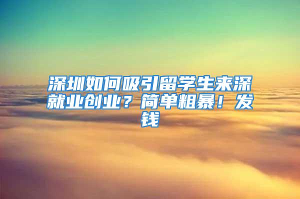 深圳如何吸引留學生來深就業(yè)創(chuàng)業(yè)？簡單粗暴！發(fā)錢