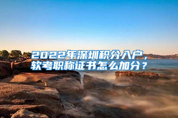 2022年深圳積分入戶，軟考職稱證書怎么加分？