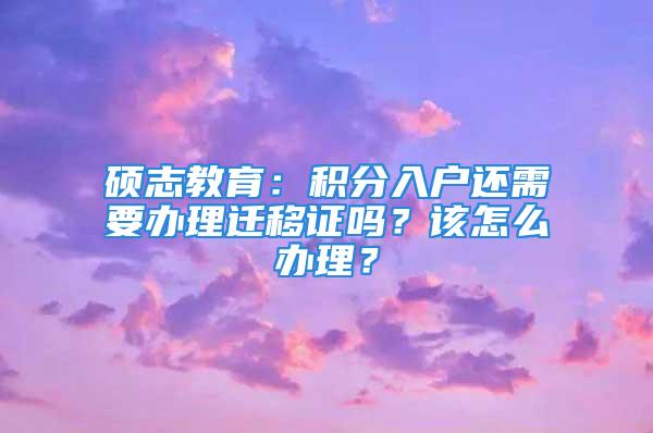 碩志教育：積分入戶還需要辦理遷移證嗎？該怎么辦理？