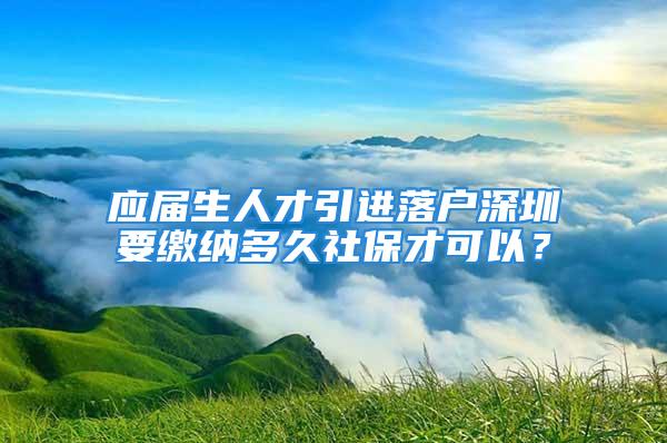 應(yīng)屆生人才引進落戶深圳要繳納多久社保才可以？