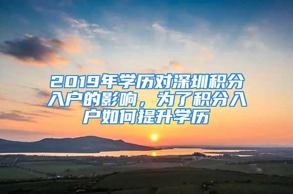 2019年學(xué)歷對深圳積分入戶的影響，為了積分入戶如何提升學(xué)歷