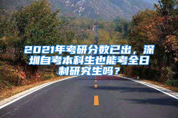 2021年考研分?jǐn)?shù)已出，深圳自考本科生也能考全日制研究生嗎？