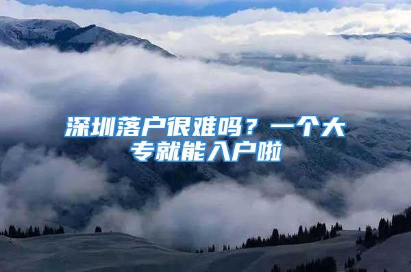 深圳落戶很難嗎？一個(gè)大專就能入戶啦