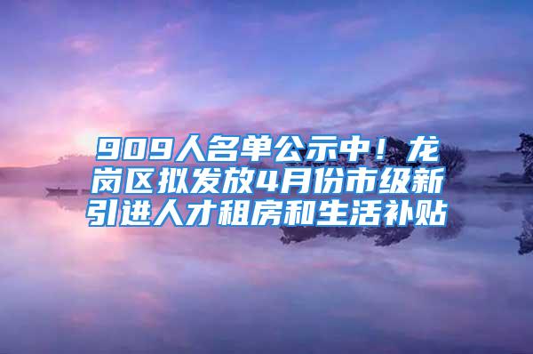 909人名單公示中！龍崗區(qū)擬發(fā)放4月份市級(jí)新引進(jìn)人才租房和生活補(bǔ)貼