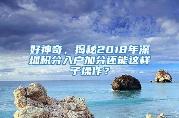 好神奇，揭秘2018年深圳積分入戶加分還能這樣子操作？