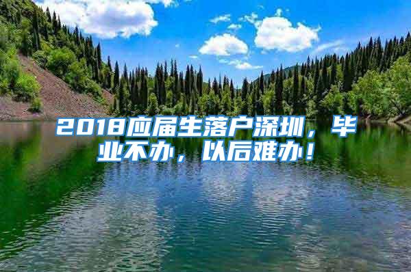 2018應(yīng)屆生落戶深圳，畢業(yè)不辦，以后難辦！