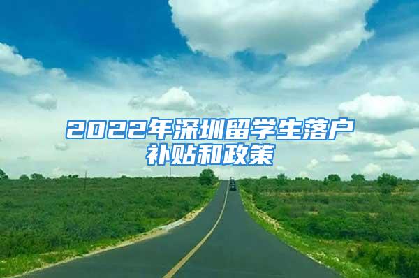 2022年深圳留學(xué)生落戶補(bǔ)貼和政策