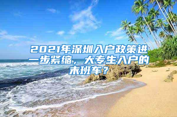 2021年深圳入戶政策進一步緊縮，大專生入戶的末班車？