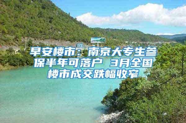 早安樓市：南京大專(zhuān)生參保半年可落戶(hù) 3月全國(guó)樓市成交跌幅收窄