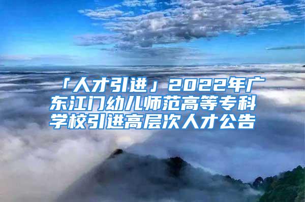 「人才引進(jìn)」2022年廣東江門幼兒師范高等專科學(xué)校引進(jìn)高層次人才公告