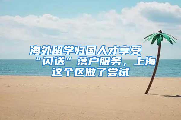 海外留學(xué)歸國(guó)人才享受“閃送”落戶服務(wù)，上海這個(gè)區(qū)做了嘗試