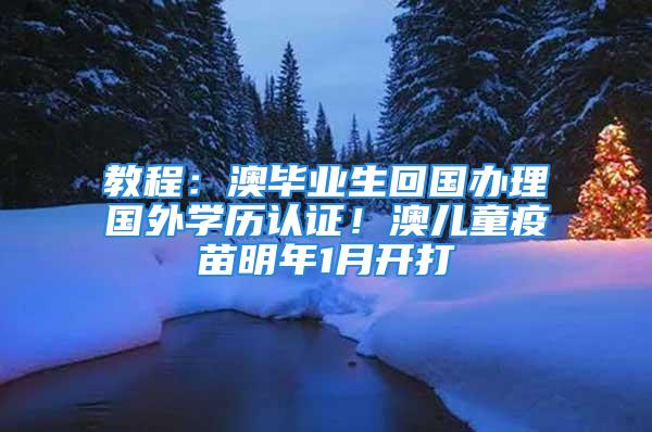 教程：澳畢業(yè)生回國辦理國外學歷認證！澳兒童疫苗明年1月開打