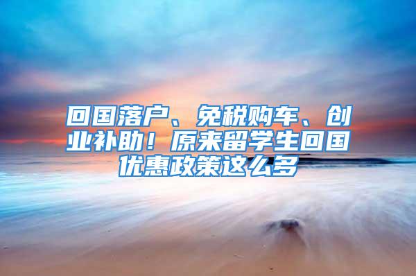 回國落戶、免稅購車、創(chuàng)業(yè)補助！原來留學(xué)生回國優(yōu)惠政策這么多