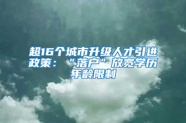 超16個(gè)城市升級人才引進(jìn)政策：“落戶”放寬學(xué)歷年齡限制