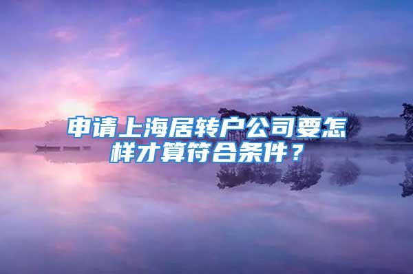 申請上海居轉(zhuǎn)戶公司要怎樣才算符合條件？