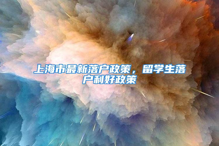 上海市最新落戶政策，留學(xué)生落戶利好政策