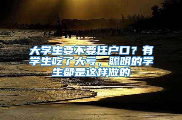 大學(xué)生要不要遷戶口？有學(xué)生吃了大虧，聰明的學(xué)生都是這樣做的