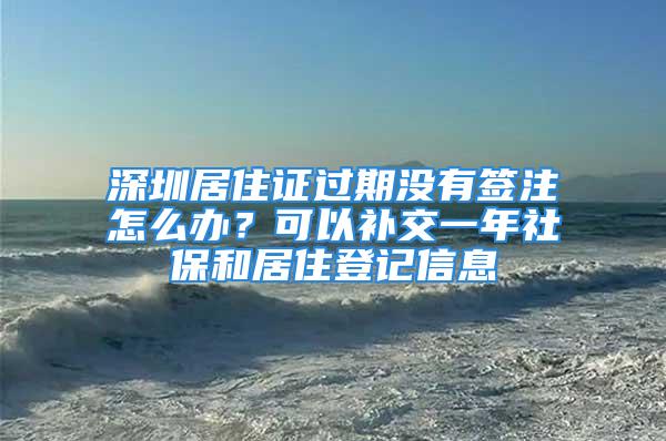 深圳居住證過期沒有簽注怎么辦？可以補(bǔ)交一年社保和居住登記信息