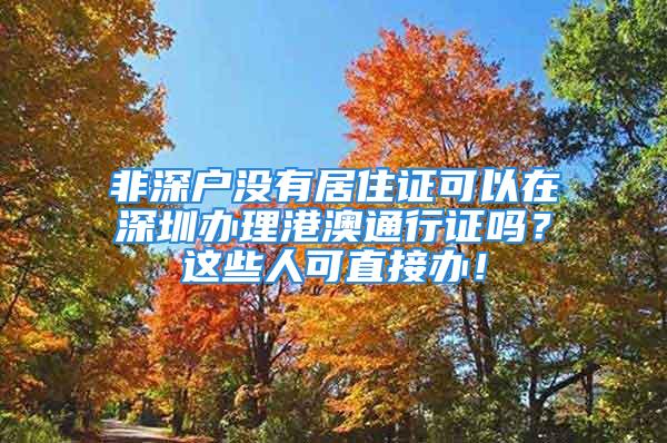 非深戶沒有居住證可以在深圳辦理港澳通行證嗎？這些人可直接辦！