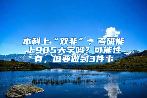 本科上“雙非”，考研能上985大學(xué)嗎？可能性有，但要做到3件事