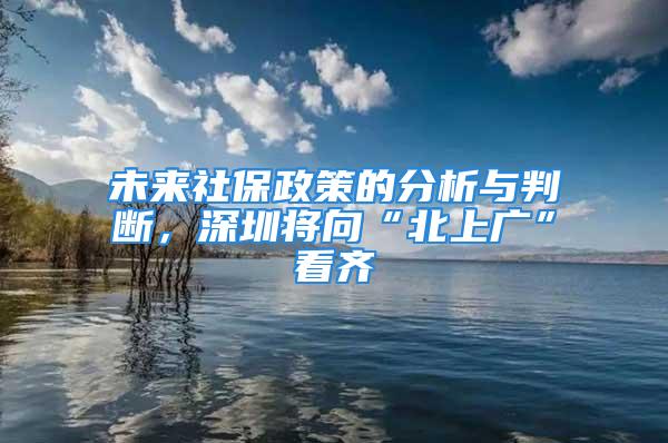 未來社保政策的分析與判斷，深圳將向“北上廣”看齊