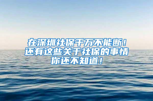 在深圳社保千萬不能斷！還有這些關于社保的事情你還不知道！