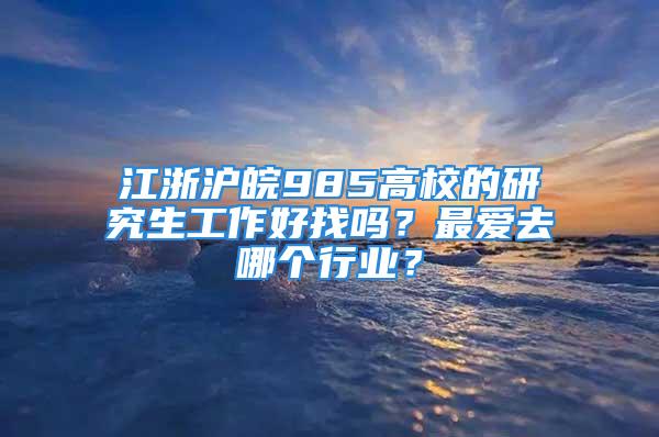 江浙滬皖985高校的研究生工作好找嗎？最?lèi)?ài)去哪個(gè)行業(yè)？