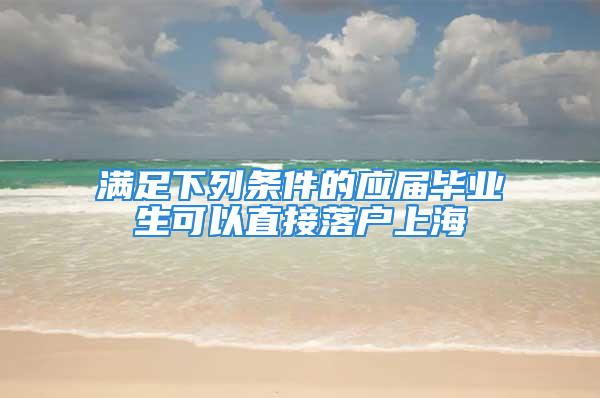 滿足下列條件的應(yīng)屆畢業(yè)生可以直接落戶上海