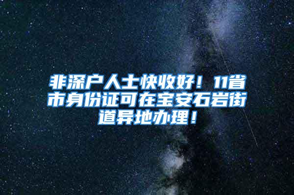 非深戶人士快收好！11省市身份證可在寶安石巖街道異地辦理！