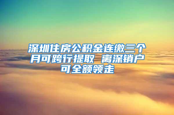 深圳住房公積金連繳三個(gè)月可跨行提取 離深銷戶可全額領(lǐng)走