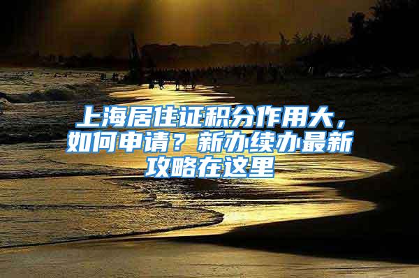 上海居住證積分作用大，如何申請(qǐng)？新辦續(xù)辦最新攻略在這里