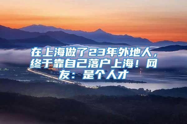 在上海做了23年外地人，終于靠自己落戶上海！網(wǎng)友：是個人才