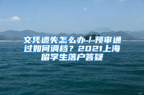 文憑遺失怎么辦／預審通過如何調檔？2021上海留學生落戶答疑