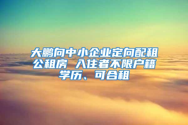 大鵬向中小企業(yè)定向配租公租房 入住者不限戶籍學(xué)歷、可合租